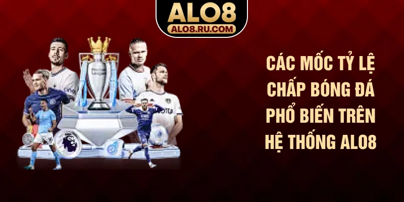 Các mốc tỷ lệ chấp bóng đá phổ biến trên hệ thống ALO8