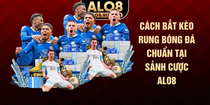 Cách bắt kèo rung bóng đá chuẩn tại sảnh cược ALO8