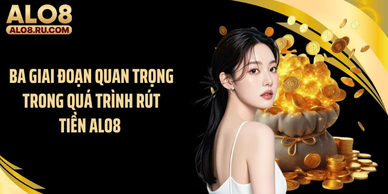 Ba giai đoạn quan trọng trong quá trình rút tiền ALO8